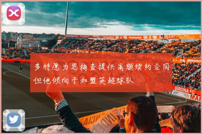 多特愿为恩梅查提供高额续约合同但他倾向于加盟英超球队