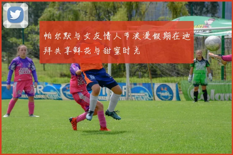 帕尔默与女友情人节浪漫假期在迪拜共享鲜花与甜蜜时光