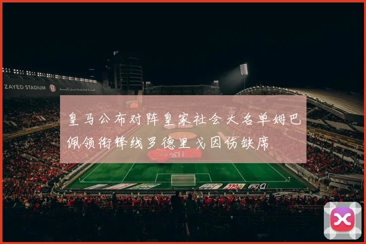 皇马公布对阵皇家社会大名单姆巴佩领衔锋线罗德里戈因伤缺席
