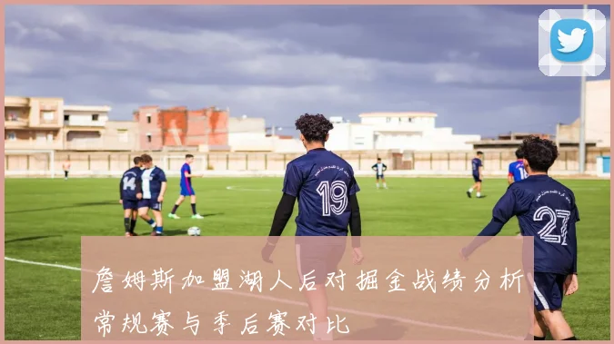 詹姆斯加盟湖人后对掘金战绩分析常规赛与季后赛对比