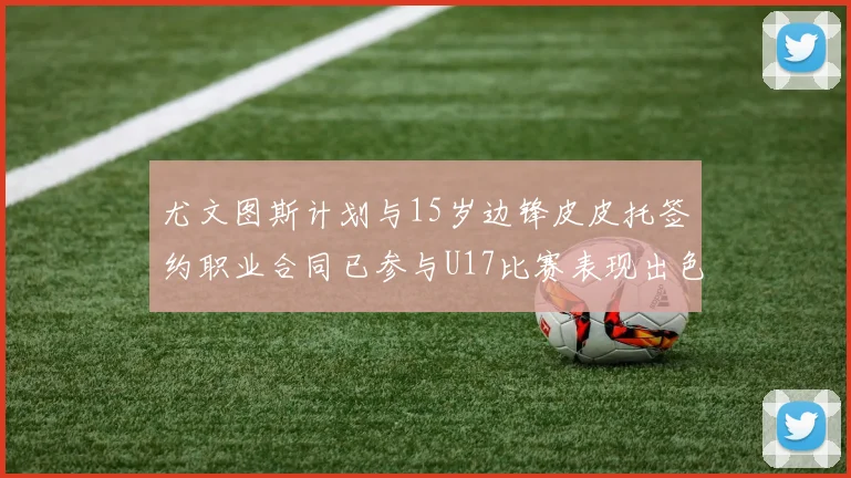 尤文图斯计划与15岁边锋皮皮托签约职业合同已参与U17比赛表现出色