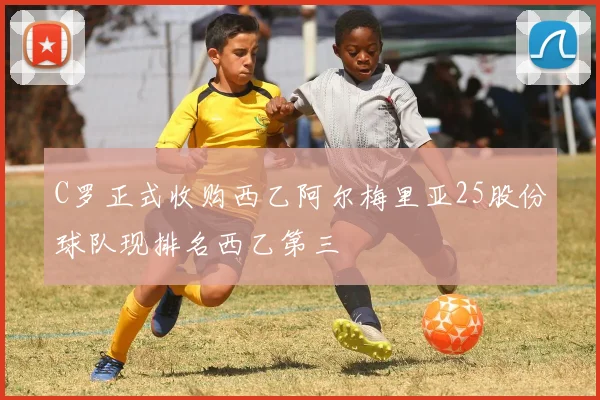 C罗正式收购西乙阿尔梅里亚25股份球队现排名西乙第三