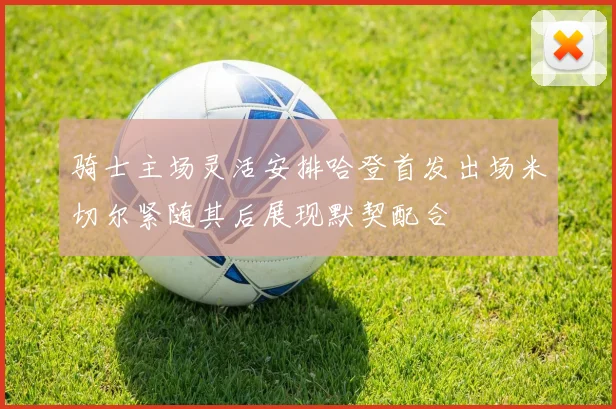 骑士主场灵活安排哈登首发出场米切尔紧随其后展现默契配合