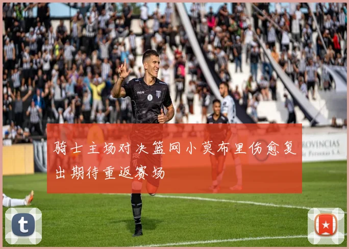 骑士主场对决篮网小莫布里伤愈复出期待重返赛场