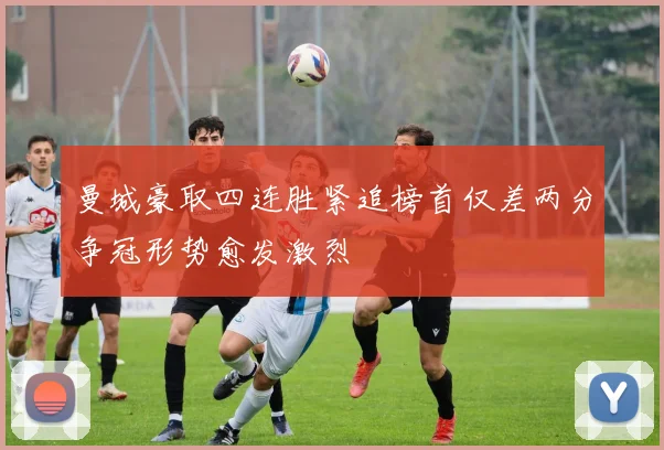 曼城豪取四连胜紧追榜首仅差两分争冠形势愈发激烈