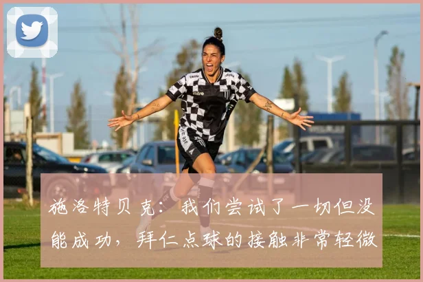 施洛特贝克：我们尝试了一切但没能成功，拜仁点球的接触非常轻微