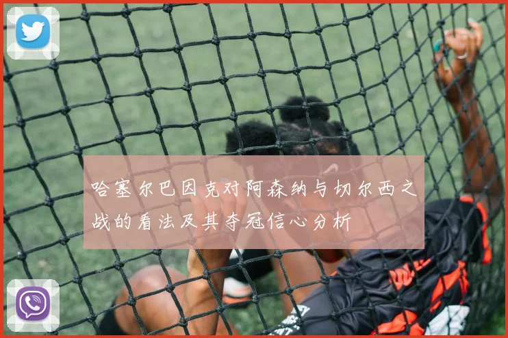 哈塞尔巴因克对阿森纳与切尔西之战的看法及其夺冠信心分析