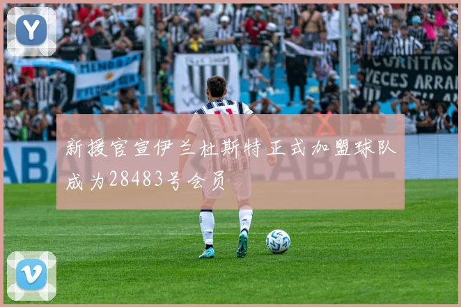 新援官宣伊兰杜斯特正式加盟球队成为28483号会员