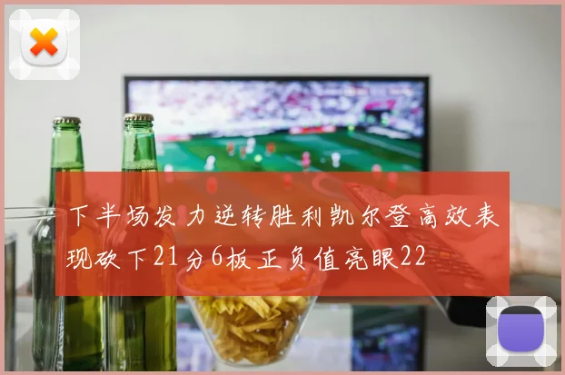 下半场发力逆转胜利凯尔登高效表现砍下21分6板正负值亮眼22