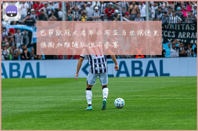 巴萨欧冠大名单公布亚马尔佩德里领衔加维随队但不参赛