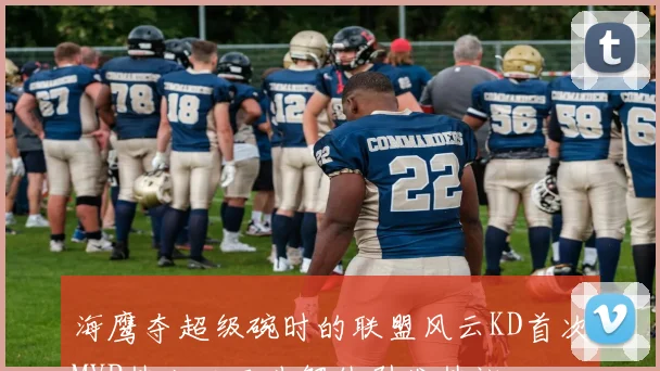 海鹰夺超级碗时的联盟风云KD首次MVP热火三巨头解体引发热议