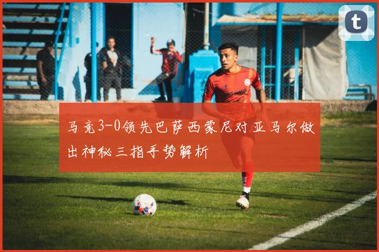 马竞3-0领先巴萨西蒙尼对亚马尔做出神秘三指手势解析
