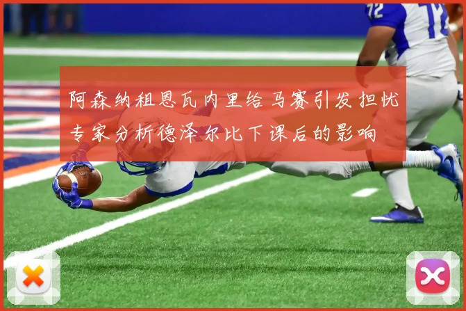 阿森纳租恩瓦内里给马赛引发担忧专家分析德泽尔比下课后的影响