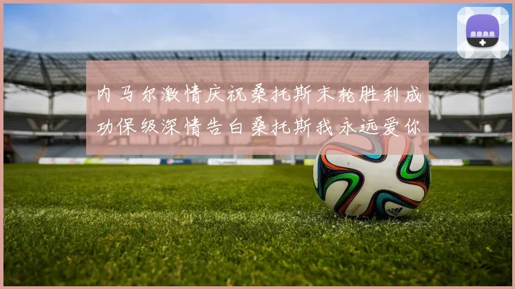 内马尔激情庆祝桑托斯末轮胜利成功保级深情告白桑托斯我永远爱你