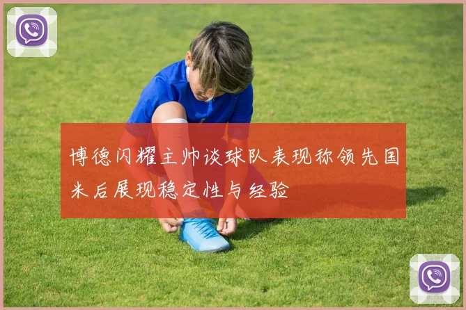 博德闪耀主帅谈球队表现称领先国米后展现稳定性与经验