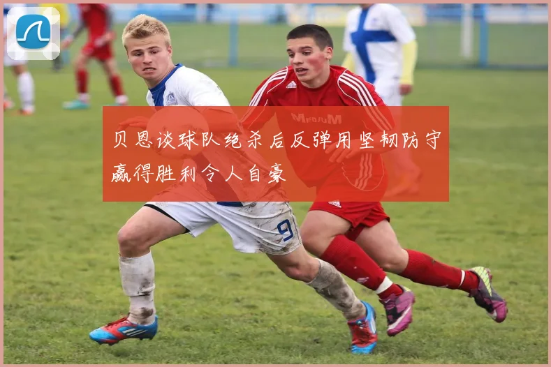 贝恩谈球队绝杀后反弹用坚韧防守赢得胜利令人自豪