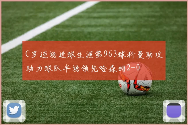 C罗连场进球生涯第963球科曼助攻助力球队半场领先哈森姆2-0