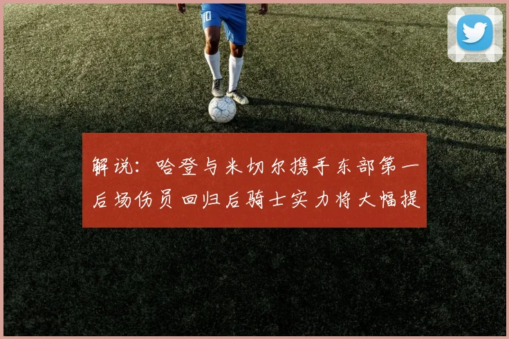 解说：哈登与米切尔携手东部第一后场伤员回归后骑士实力将大幅提升