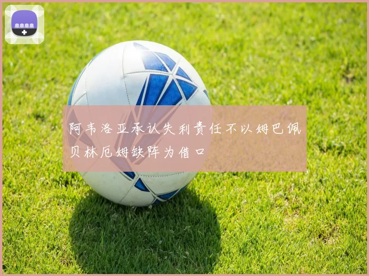 阿韦洛亚承认失利责任不以姆巴佩贝林厄姆缺阵为借口