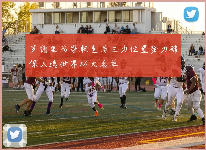 罗德里戈争取皇马主力位置努力确保入选世界杯大名单